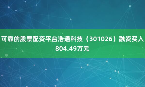 可靠的股票配资平台浩通科技（301026）融资买入804.49万元