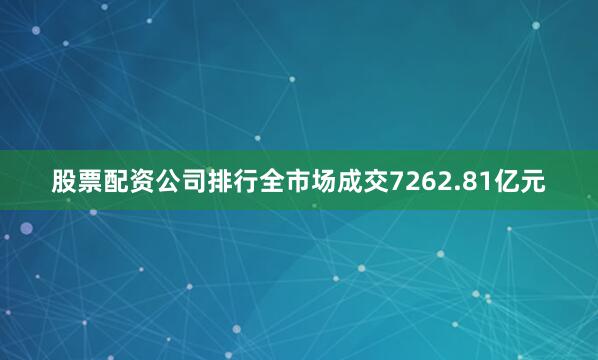 股票配资公司排行全市场成交7262.81亿元