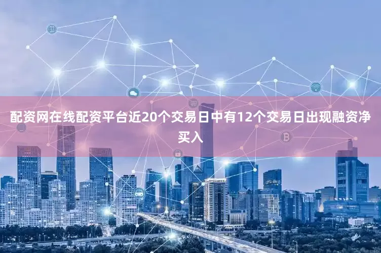 配资网在线配资平台近20个交易日中有12个交易日出现融资净买入
