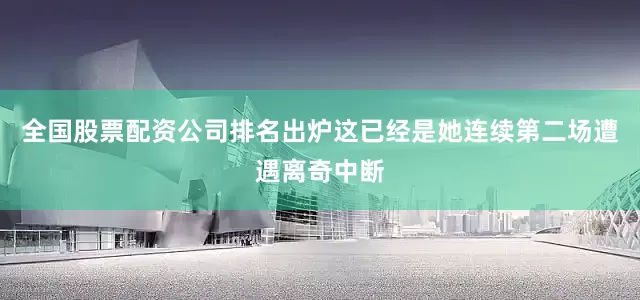 全国股票配资公司排名出炉这已经是她连续第二场遭遇离奇中断