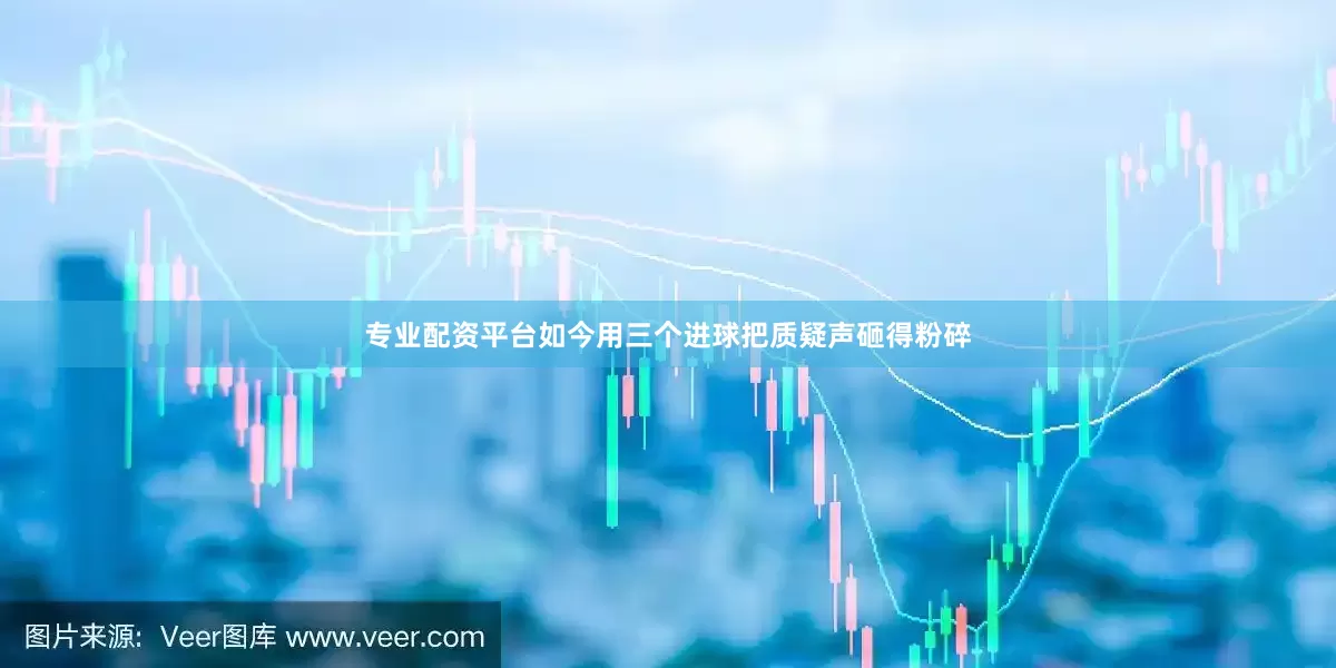 专业配资平台如今用三个进球把质疑声砸得粉碎