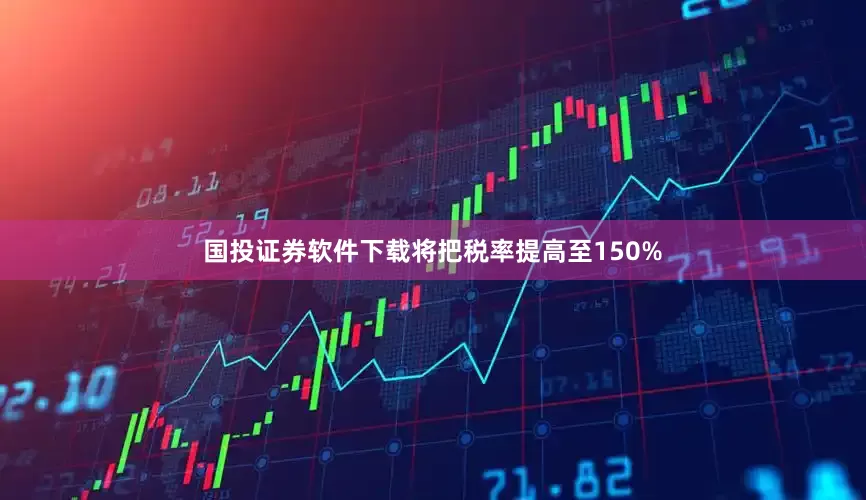 国投证券软件下载将把税率提高至150%
