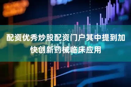 配资优秀炒股配资门户其中提到加快创新药械临床应用