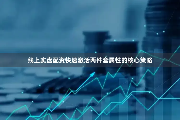 线上实盘配资快速激活两件套属性的核心策略