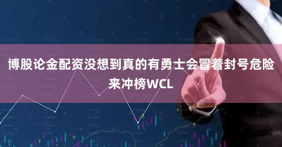 博股论金配资没想到真的有勇士会冒着封号危险来冲榜WCL