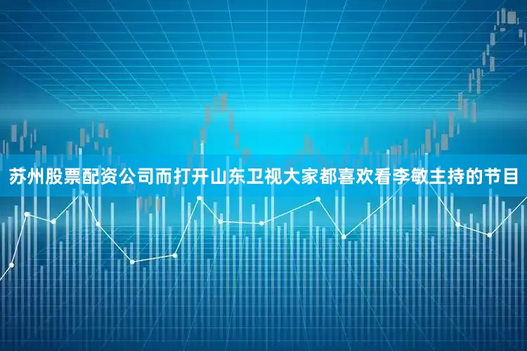 苏州股票配资公司而打开山东卫视大家都喜欢看李敏主持的节目