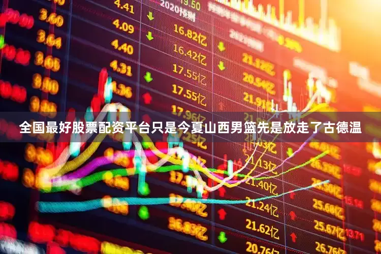 全国最好股票配资平台只是今夏山西男篮先是放走了古德温