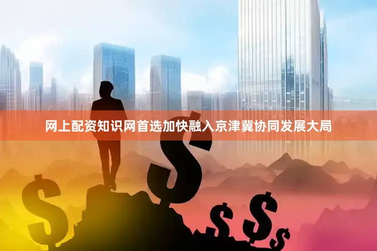 网上配资知识网首选加快融入京津冀协同发展大局
