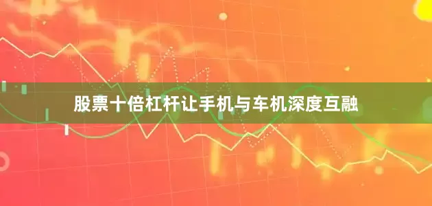 股票十倍杠杆让手机与车机深度互融