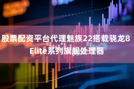 股票配资平台代理魅族22搭载骁龙8 Elite系列旗舰处理器