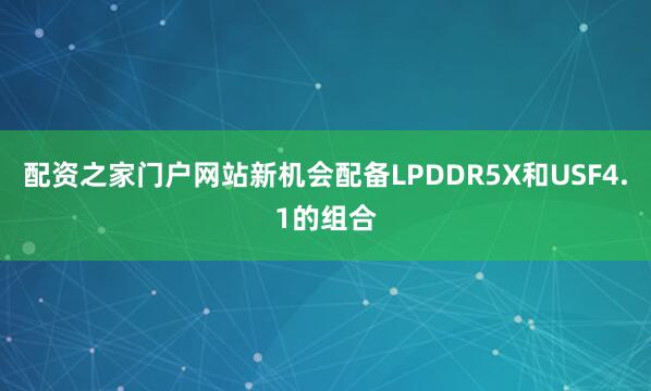 配资之家门户网站新机会配备LPDDR5X和USF4.1的组合