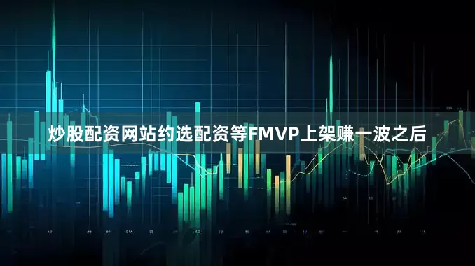 炒股配资网站约选配资等FMVP上架赚一波之后