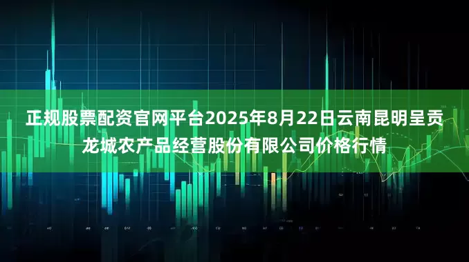 正规股票配资官网平台2025年8月22日云南昆明呈贡龙城农产品经营股份有限公司价格行情
