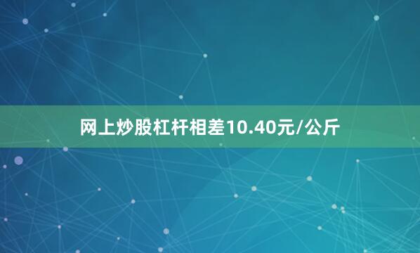 网上炒股杠杆相差10.40元/公斤
