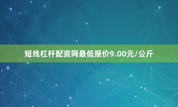 短线杠杆配资网最低报价9.00元/公斤