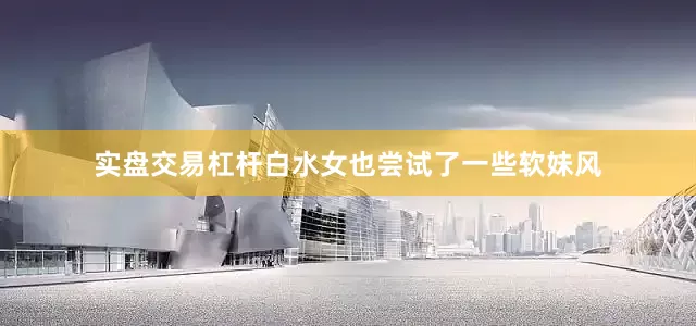 实盘交易杠杆白水女也尝试了一些软妹风