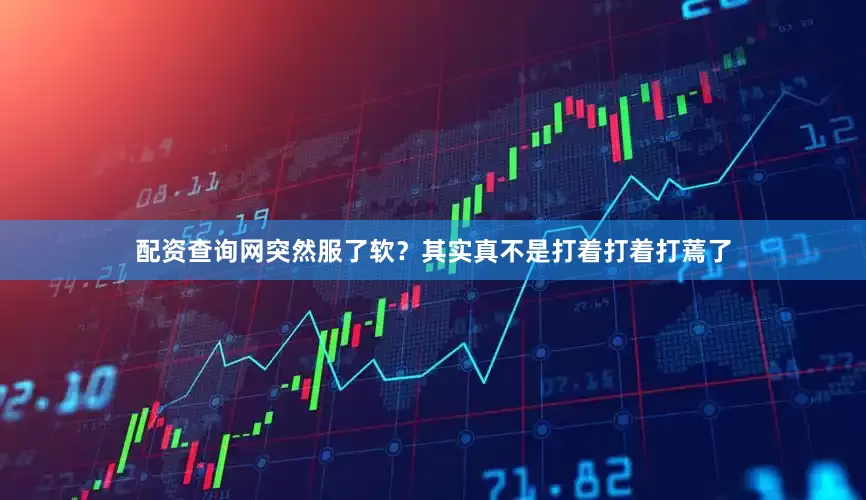 配资查询网突然服了软？其实真不是打着打着打蔫了