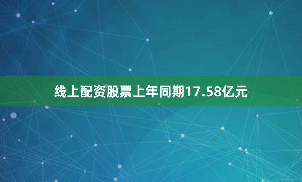 线上配资股票上年同期17.58亿元