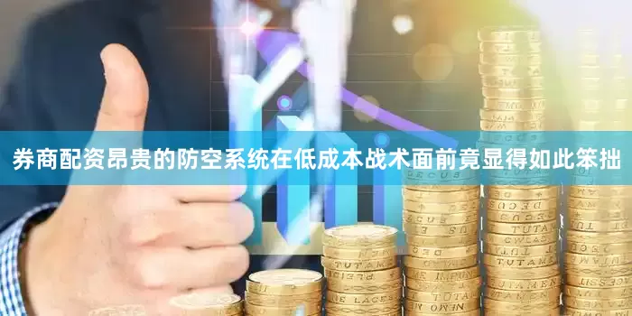 券商配资昂贵的防空系统在低成本战术面前竟显得如此笨拙