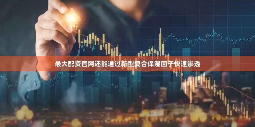 最大配资官网还能通过新型复合保湿因子快速渗透