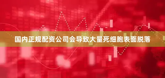 国内正规配资公司会导致大量死细胞表面脱落