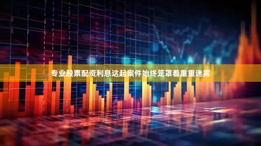 专业股票配资利息这起案件始终笼罩着重重迷雾