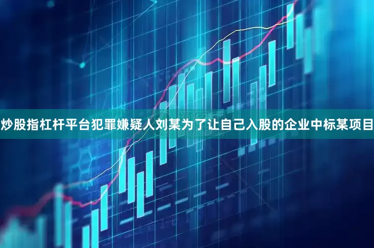 炒股指杠杆平台犯罪嫌疑人刘某为了让自己入股的企业中标某项目