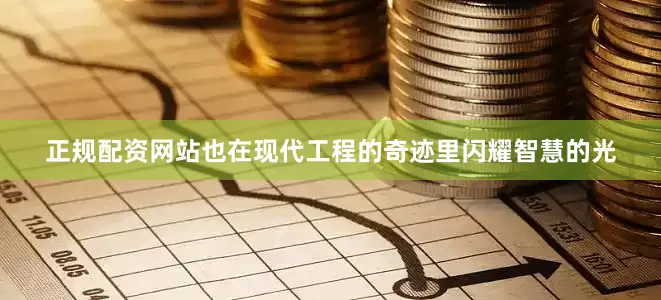 正规配资网站也在现代工程的奇迹里闪耀智慧的光